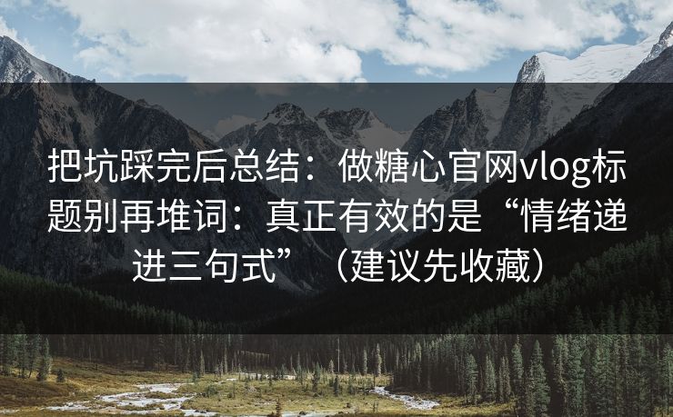 把坑踩完后总结：做糖心官网vlog标题别再堆词：真正有效的是“情绪递进三句式”（建议先收藏）