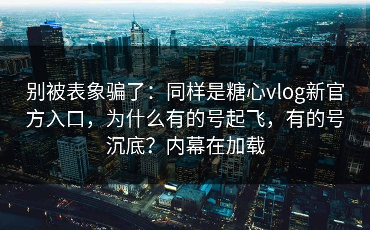 别被表象骗了：同样是糖心vlog新官方入口，为什么有的号起飞，有的号沉底？内幕在加载