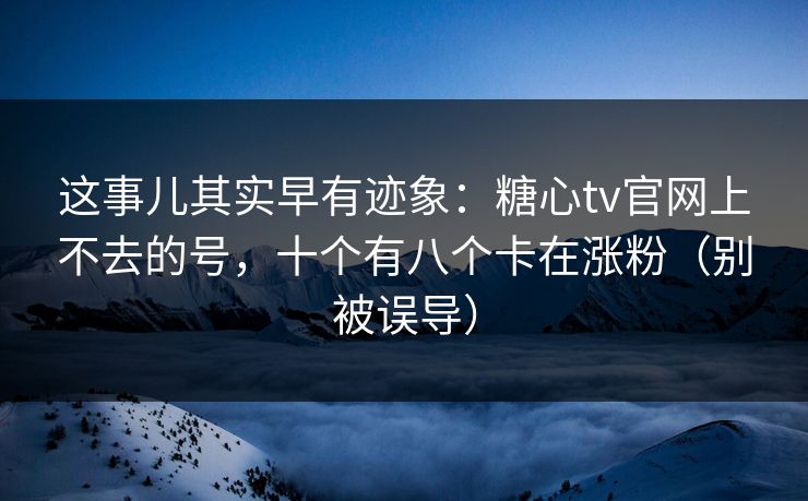 这事儿其实早有迹象：糖心tv官网上不去的号，十个有八个卡在涨粉（别被误导）