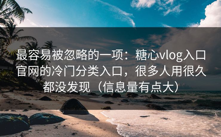 最容易被忽略的一项：糖心vlog入口官网的冷门分类入口，很多人用很久都没发现（信息量有点大）