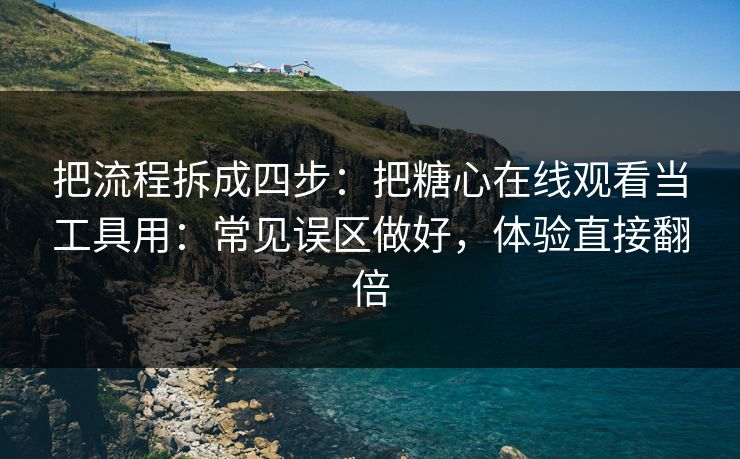 把流程拆成四步：把糖心在线观看当工具用：常见误区做好，体验直接翻倍