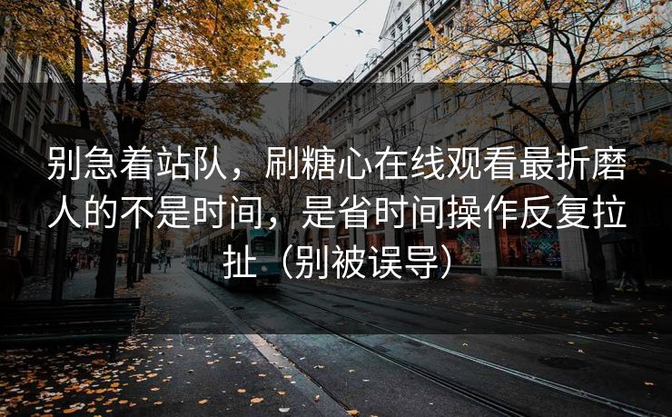 别急着站队，刷糖心在线观看最折磨人的不是时间，是省时间操作反复拉扯（别被误导）