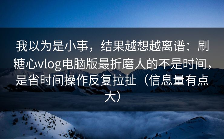 我以为是小事，结果越想越离谱：刷糖心vlog电脑版最折磨人的不是时间，是省时间操作反复拉扯（信息量有点大）