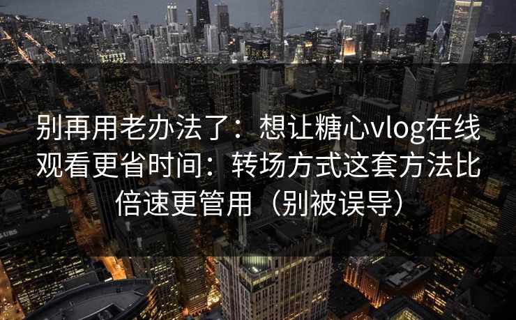 别再用老办法了：想让糖心vlog在线观看更省时间：转场方式这套方法比倍速更管用（别被误导）