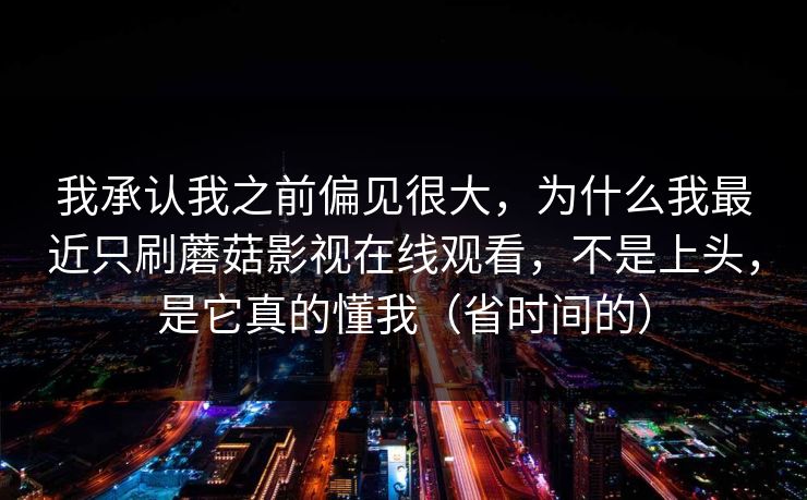 我承认我之前偏见很大，为什么我最近只刷蘑菇影视在线观看，不是上头，是它真的懂我（省时间的）
