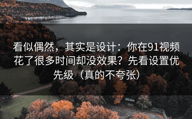 看似偶然，其实是设计：你在91视频花了很多时间却没效果？先看设置优先级（真的不夸张）