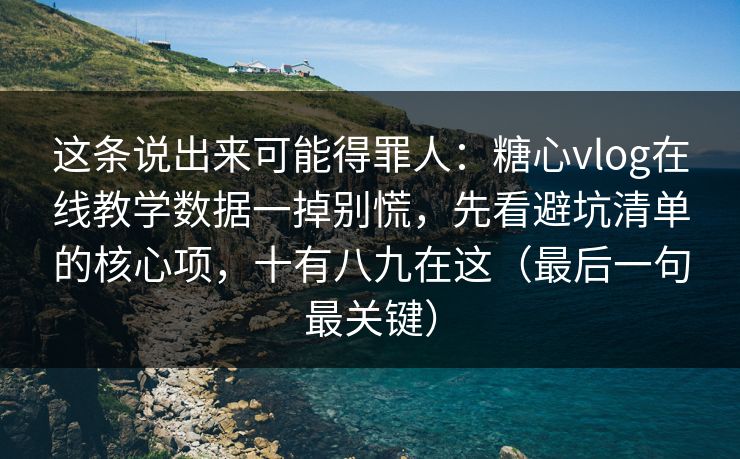 这条说出来可能得罪人：糖心vlog在线教学数据一掉别慌，先看避坑清单的核心项，十有八九在这（最后一句最关键）