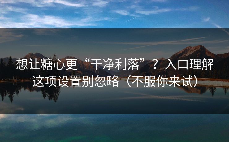想让糖心更“干净利落”？入口理解这项设置别忽略（不服你来试）