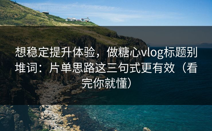 想稳定提升体验，做糖心vlog标题别堆词：片单思路这三句式更有效（看完你就懂）