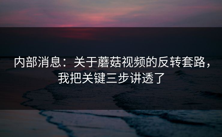 内部消息：关于蘑菇视频的反转套路，我把关键三步讲透了