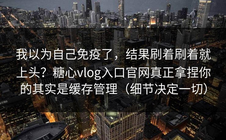 我以为自己免疫了，结果刷着刷着就上头？糖心vlog入口官网真正拿捏你的其实是缓存管理（细节决定一切）