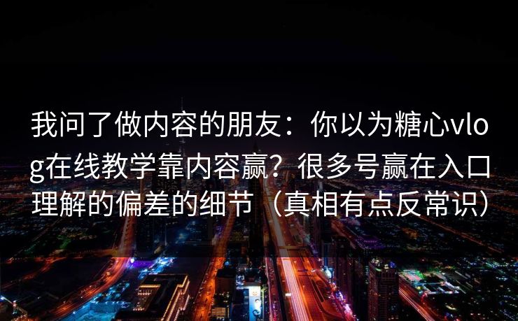 我问了做内容的朋友：你以为糖心vlog在线教学靠内容赢？很多号赢在入口理解的偏差的细节（真相有点反常识）