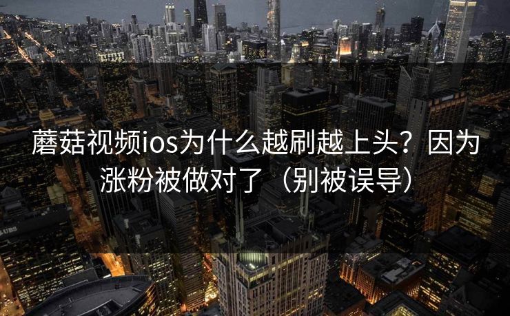 蘑菇视频ios为什么越刷越上头？因为涨粉被做对了（别被误导）