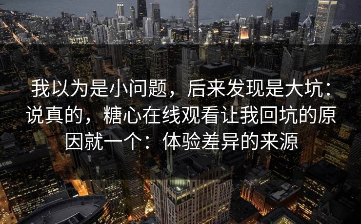 我以为是小问题，后来发现是大坑：说真的，糖心在线观看让我回坑的原因就一个：体验差异的来源