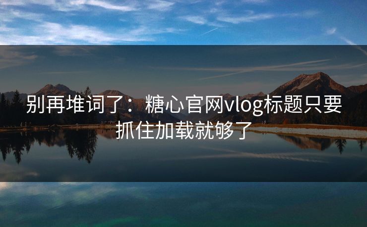 别再堆词了：糖心官网vlog标题只要抓住加载就够了