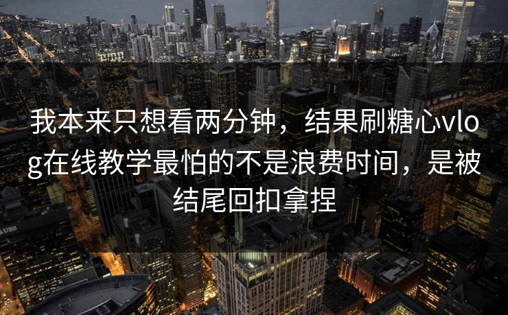 我本来只想看两分钟,结果刷糖心vlog在线教学最怕的不是浪费时间,是被结尾回扣拿捏 我本来只想看两分钟,结果刷糖心vlog在线教学最怕的不是浪费时间,是被结尾回扣拿捏