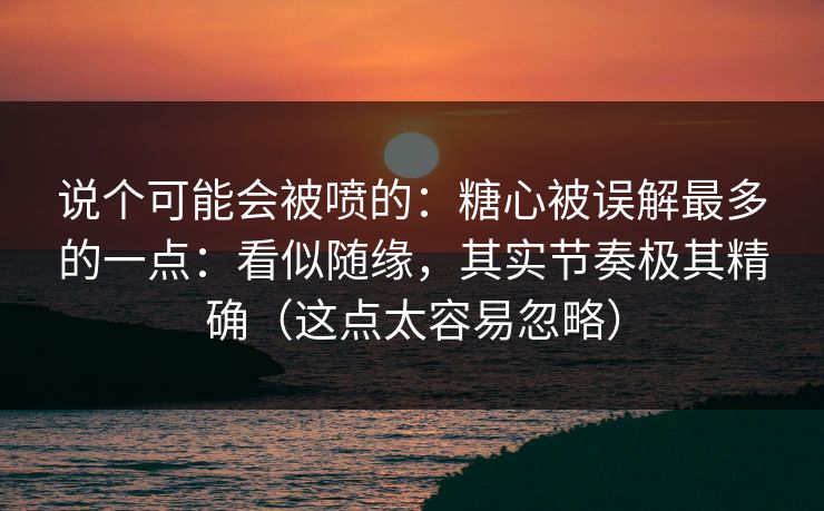 说个可能会被喷的：糖心被误解最多的一点：看似随缘，其实节奏极其精确（这点太容易忽略）
