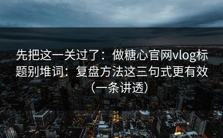 先把这一关过了:做糖心官网vlog标题别堆词:复盘方法这三句式更有效(一条讲透) 先把这一关过了:做糖心官网vlog标题别堆词:复盘方法这三句式更有效(一条讲透)