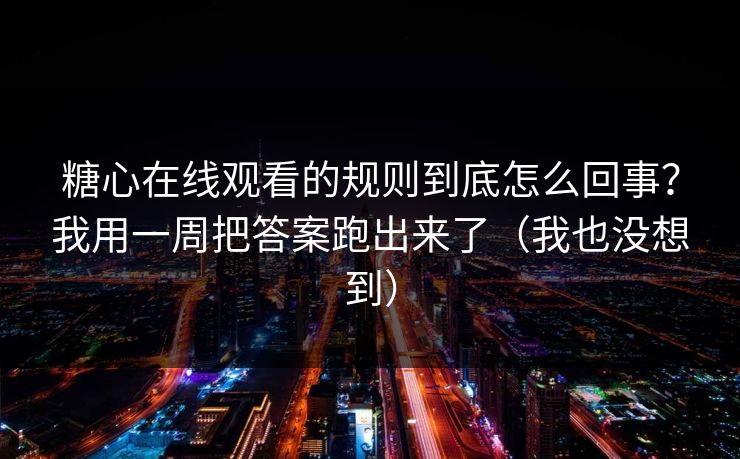 糖心在线观看的规则到底怎么回事？我用一周把答案跑出来了（我也没想到）