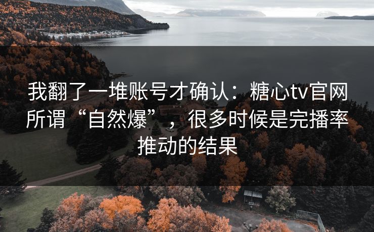 我翻了一堆账号才确认：糖心tv官网所谓“自然爆”，很多时候是完播率推动的结果