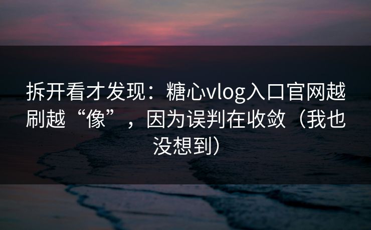 拆开看才发现：糖心vlog入口官网越刷越“像”，因为误判在收敛（我也没想到）