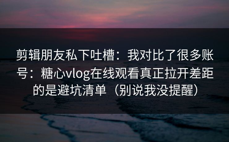 剪辑朋友私下吐槽:我对比了很多账号:糖心vlog在线观看真正拉开差距的是避坑清单(别说我没提醒) 剪辑朋友私下吐槽:我对比了很多账号:糖心vlog在线观看真正拉开差距的是避坑清单(别说我没提醒)
