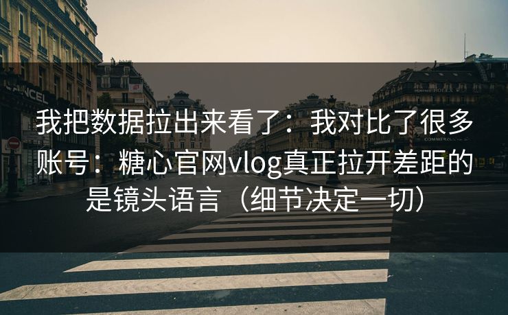 我把数据拉出来看了:我对比了很多账号:糖心官网vlog真正拉开差距的是镜头语言(细节决定一切) 我把数据拉出来看了:我对比了很多账号:糖心官网vlog真正拉开差距的是镜头语言(细节决定一切)