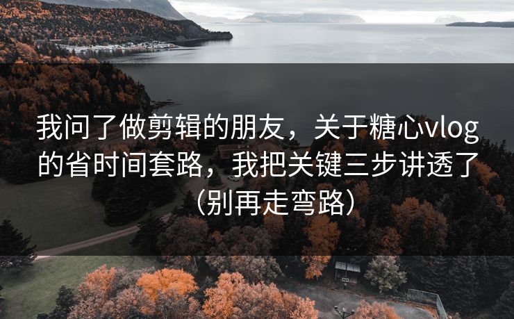 我问了做剪辑的朋友，关于糖心vlog的省时间套路，我把关键三步讲透了（别再走弯路）
