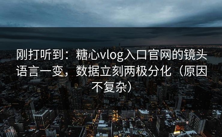 刚打听到：糖心vlog入口官网的镜头语言一变，数据立刻两极分化（原因不复杂）