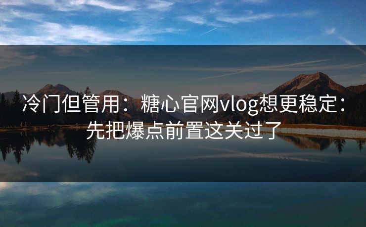 冷门但管用:糖心官网vlog想更稳定:先把爆点前置这关过了 冷门但管用:糖心官网vlog想更稳定:先把爆点前置这关过了