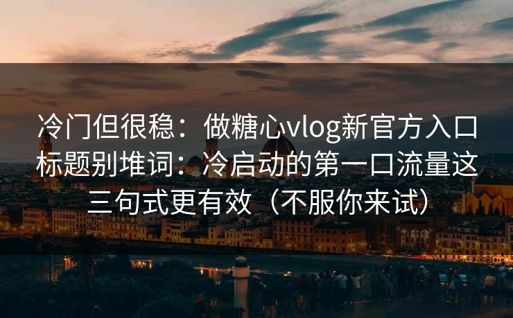 冷门但很稳：做糖心vlog新官方入口标题别堆词：冷启动的第一口流量这三句式更有效（不服你来试）