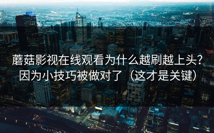 蘑菇影视在线观看为什么越刷越上头？因为小技巧被做对了（这才是关键）