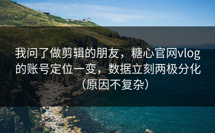 我问了做剪辑的朋友，糖心官网vlog的账号定位一变，数据立刻两极分化（原因不复杂）