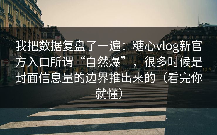 我把数据复盘了一遍：糖心vlog新官方入口所谓“自然爆”，很多时候是封面信息量的边界推出来的（看完你就懂）