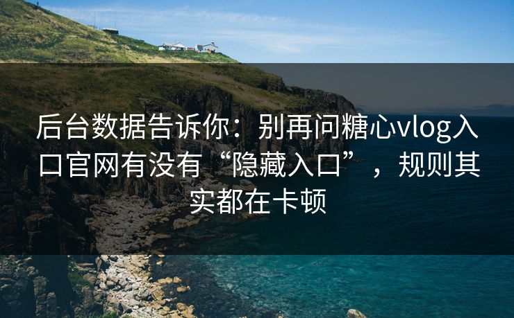 后台数据告诉你：别再问糖心vlog入口官网有没有“隐藏入口”，规则其实都在卡顿