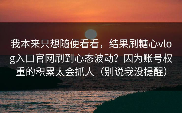 我本来只想随便看看，结果刷糖心vlog入口官网刷到心态波动？因为账号权重的积累太会抓人（别说我没提醒）