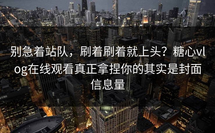 别急着站队,刷着刷着就上头?糖心vlog在线观看真正拿捏你的其实是封面信息量 别急着站队,刷着刷着就上头?糖心vlog在线观看真正拿捏你的其实是封面信息量