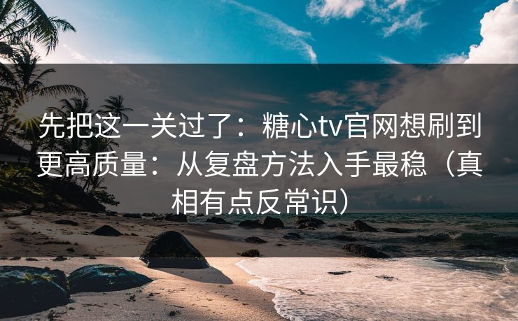 先把这一关过了：糖心tv官网想刷到更高质量：从复盘方法入手最稳（真相有点反常识）