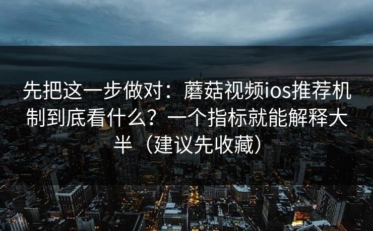 先把这一步做对：蘑菇视频ios推荐机制到底看什么？一个指标就能解释大半（建议先收藏）