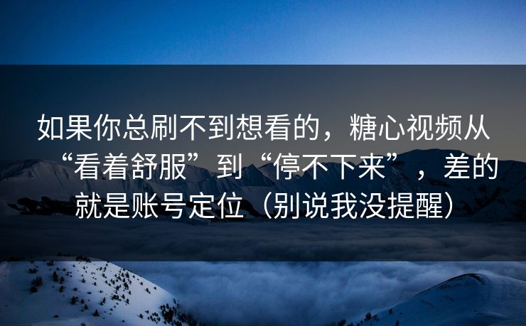 如果你总刷不到想看的，糖心视频从“看着舒服”到“停不下来”，差的就是账号定位（别说我没提醒）