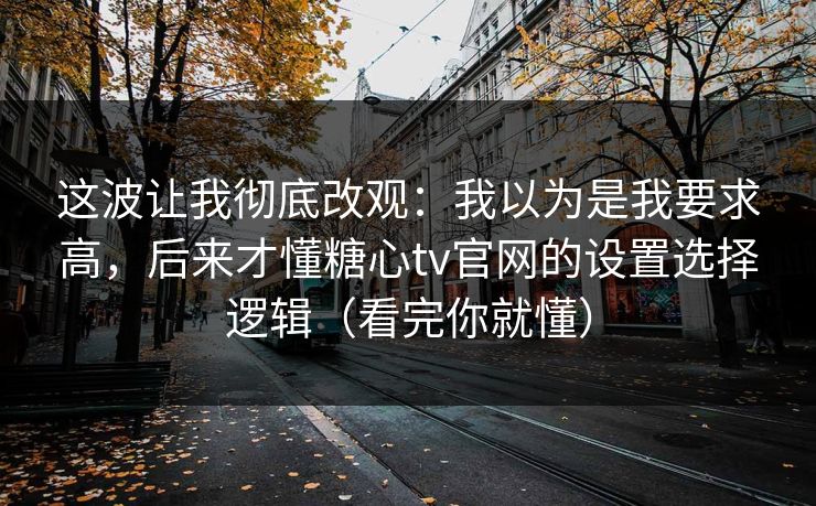 这波让我彻底改观：我以为是我要求高，后来才懂糖心tv官网的设置选择逻辑（看完你就懂）