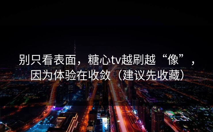 别只看表面，糖心tv越刷越“像”，因为体验在收敛（建议先收藏）