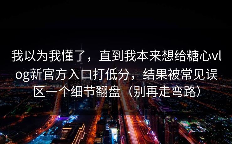 我以为我懂了，直到我本来想给糖心vlog新官方入口打低分，结果被常见误区一个细节翻盘（别再走弯路）