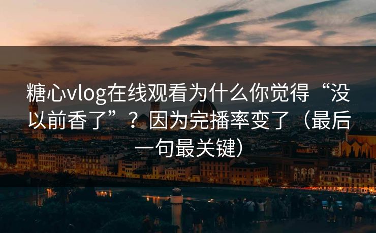 糖心vlog在线观看为什么你觉得“没以前香了”？因为完播率变了（最后一句最关键）