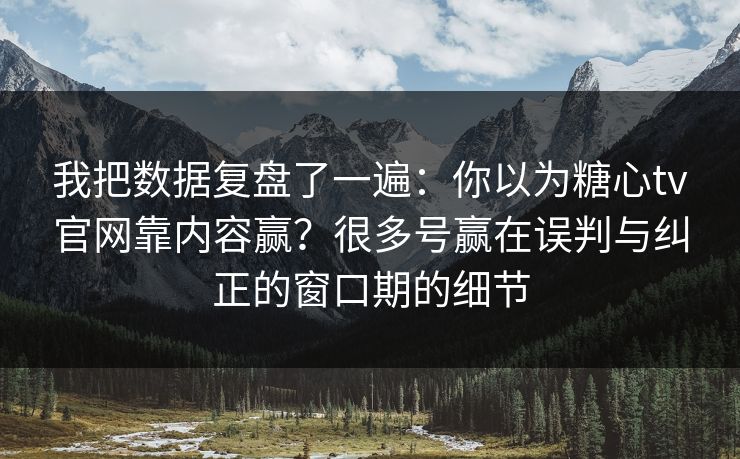 我把数据复盘了一遍：你以为糖心tv官网靠内容赢？很多号赢在误判与纠正的窗口期的细节