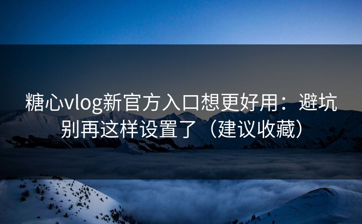 糖心vlog新官方入口想更好用：避坑别再这样设置了（建议收藏）