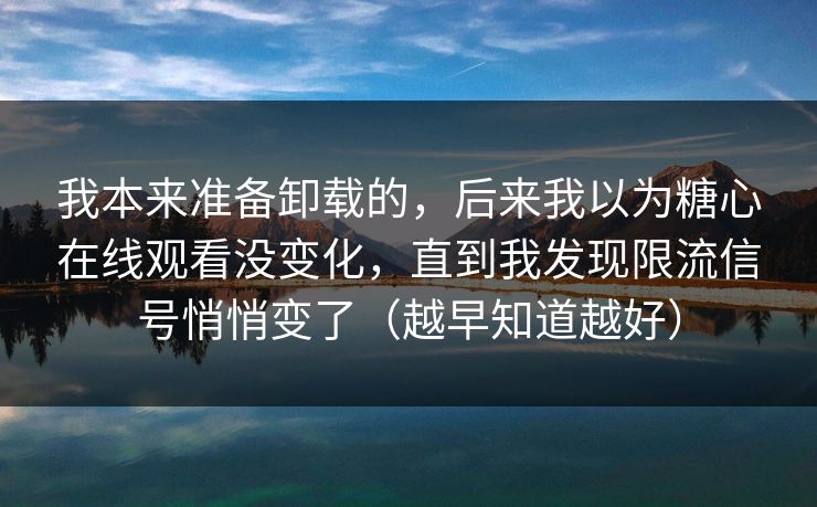 我本来准备卸载的,后来我以为糖心在线观看没变化,直到我发现限流信号悄悄变了(越早知道越好) 我本来准备卸载的,后来我以为糖心在线观看没变化,直到我发现限流信号悄悄变了(越早知道越好)
