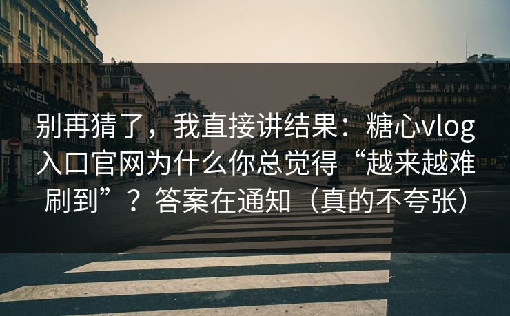 别再猜了，我直接讲结果：糖心vlog入口官网为什么你总觉得“越来越难刷到”？答案在通知（真的不夸张）