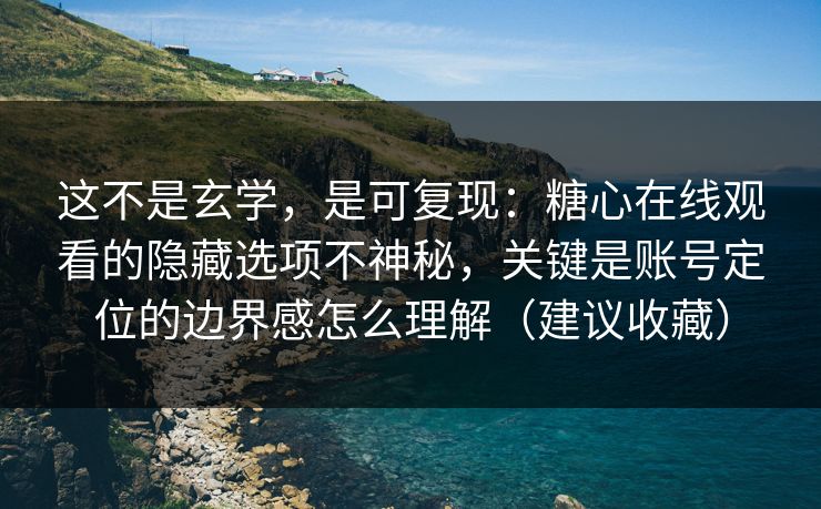 这不是玄学，是可复现：糖心在线观看的隐藏选项不神秘，关键是账号定位的边界感怎么理解（建议收藏）