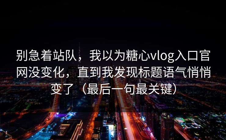 别急着站队，我以为糖心vlog入口官网没变化，直到我发现标题语气悄悄变了（最后一句最关键）